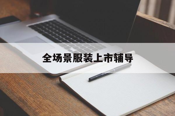 衡水市全场景服装上市辅导(服装怎么样打造场景化)