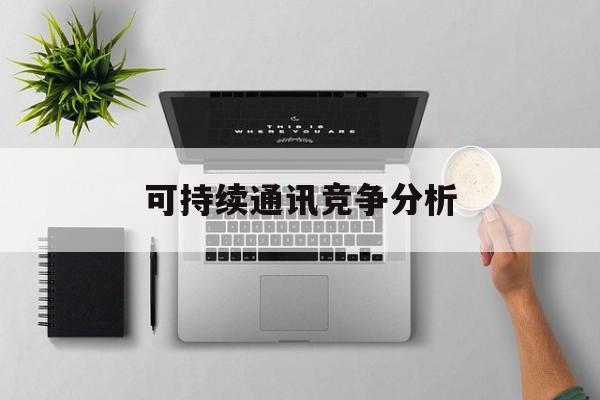 衡水市可持续通讯竞争分析(可持续竞争优势有哪些)